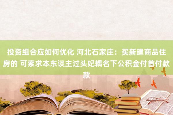 投资组合应如何优化 河北石家庄：买新建商品住房的 可索求本东谈主过头妃耦名下公积金付首付款