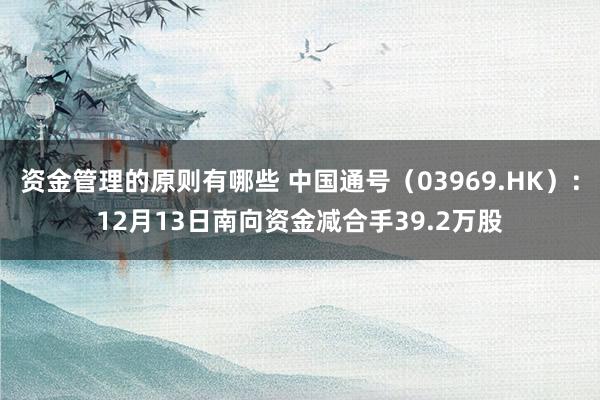 资金管理的原则有哪些 中国通号（03969.HK）：12月13日南向资金减合手39.2万股