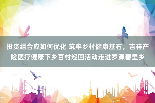 投资组合应如何优化 筑牢乡村健康基石，吉祥产险医疗健康下乡百村巡回活动走进罗源碧里乡