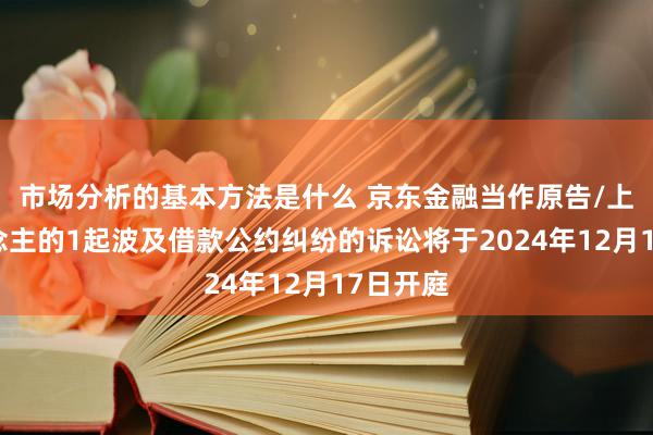 市场分析的基本方法是什么 京东金融当作原告/上诉东说念主的1起波及借款公约纠纷的诉讼将于2024年12月17日开庭