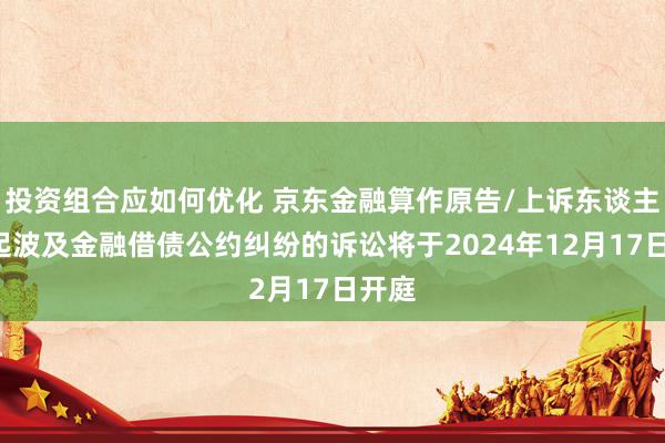 投资组合应如何优化 京东金融算作原告/上诉东谈主的6起波及金融借债公约纠纷的诉讼将于2024年12月17日开庭