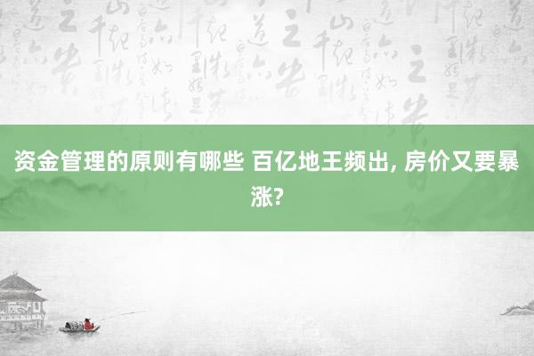 资金管理的原则有哪些 百亿地王频出, 房价又要暴涨?