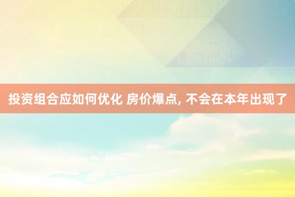 投资组合应如何优化 房价爆点, 不会在本年出现了