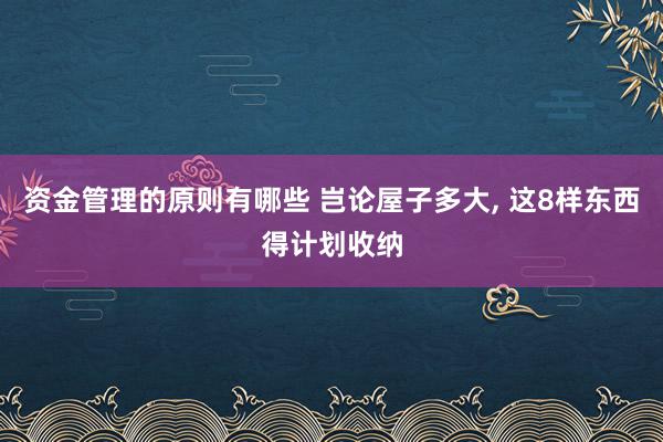 资金管理的原则有哪些 岂论屋子多大, 这8样东西得计划收纳