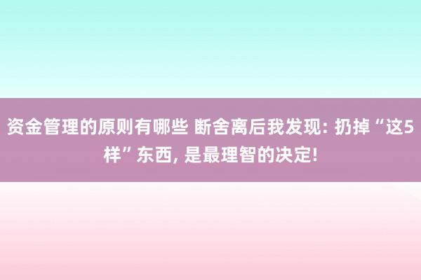 资金管理的原则有哪些 断舍离后我发现: 扔掉“这5样”东西, 是最理智的决定!