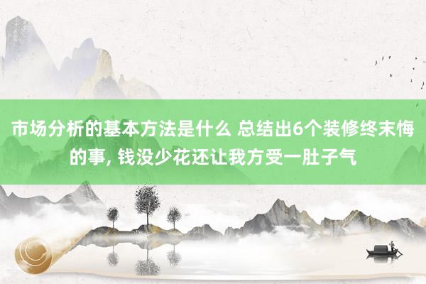 市场分析的基本方法是什么 总结出6个装修终末悔的事, 钱没少花还让我方受一肚子气