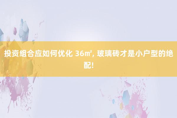 投资组合应如何优化 36㎡, 玻璃砖才是小户型的绝配!