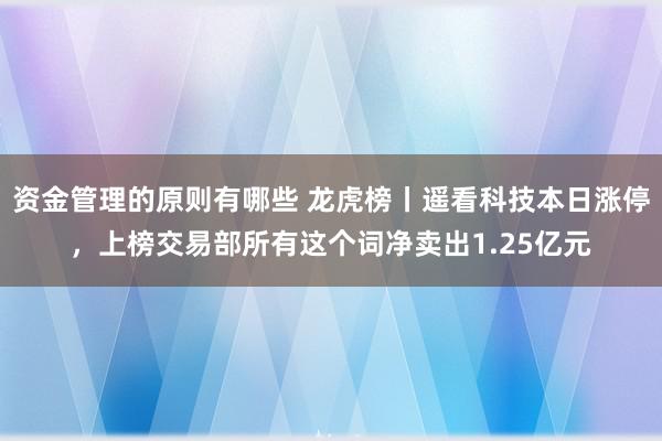 资金管理的原则有哪些 龙虎榜丨遥看科技本日涨停，上榜交易部所有这个词净卖出1.25亿元