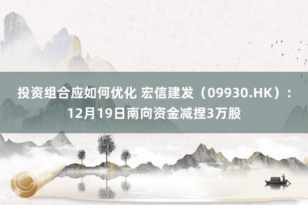 投资组合应如何优化 宏信建发（09930.HK）：12月19日南向资金减捏3万股