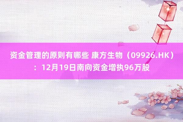 资金管理的原则有哪些 康方生物（09926.HK）：12月19日南向资金增执96万股