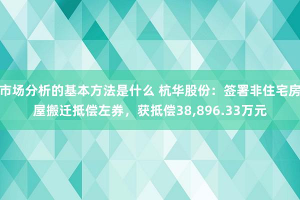 市场分析的基本方法是什么 杭华股份：签署非住宅房屋搬迁抵偿左券，获抵偿38,896.33万元