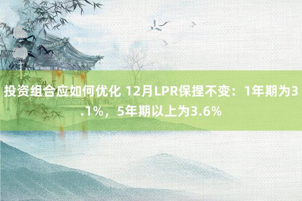 投资组合应如何优化 12月LPR保捏不变：1年期为3.1%，5年期以上为3.6%