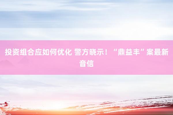 投资组合应如何优化 警方晓示！“鼎益丰”案最新音信