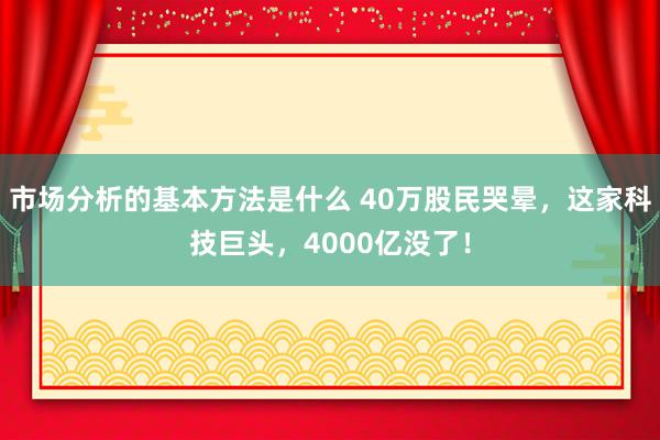 市场分析的基本方法是什么 40万股民哭晕，这家科技巨头，4000亿没了！