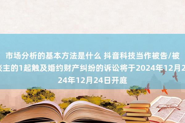 市场分析的基本方法是什么 抖音科技当作被告/被上诉东谈主的1起触及婚约财产纠纷的诉讼将于2024年12月24日开庭