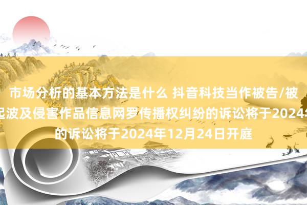 市场分析的基本方法是什么 抖音科技当作被告/被上诉东谈主的1起波及侵害作品信息网罗传播权纠纷的诉讼将于2024年12月24日开庭