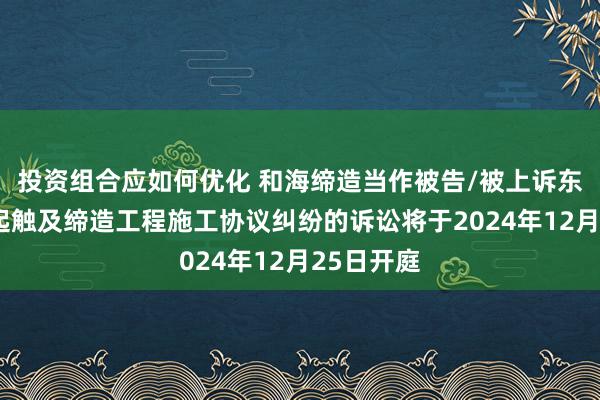 投资组合应如何优化 和海缔造当作被告/被上诉东谈主的1起触及缔造工程施工协议纠纷的诉讼将于2024年12月25日开庭