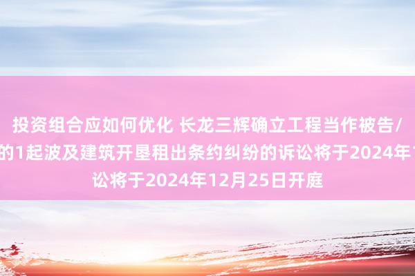 投资组合应如何优化 长龙三辉确立工程当作被告/被上诉东谈主的1起波及建筑开垦租出条约纠纷的诉讼将于2024年12月25日开庭