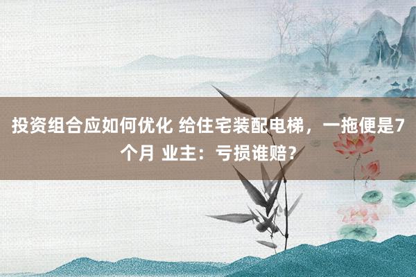 投资组合应如何优化 给住宅装配电梯，一拖便是7个月 业主：亏损谁赔？