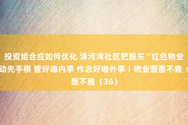 投资组合应如何优化 清河湾社区把股东“红色物业”行动先手棋 管好墙内事 作念好墙外事丨物业面面不雅（36）