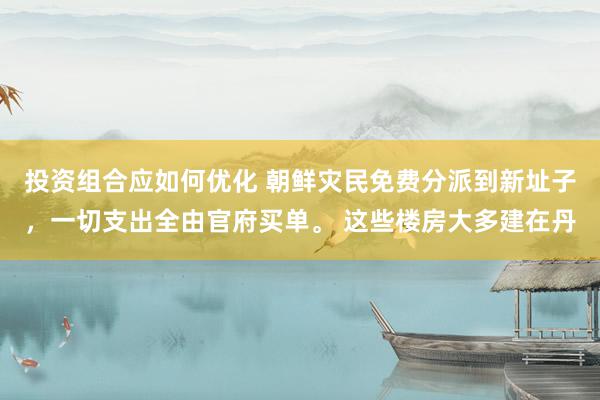 投资组合应如何优化 朝鲜灾民免费分派到新址子，一切支出全由官府买单。 这些楼房大多建在丹