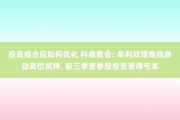 投资组合应如何优化 科德教会: 牟利双增难挡激动高位减持, 前三季度参股投资录得亏本