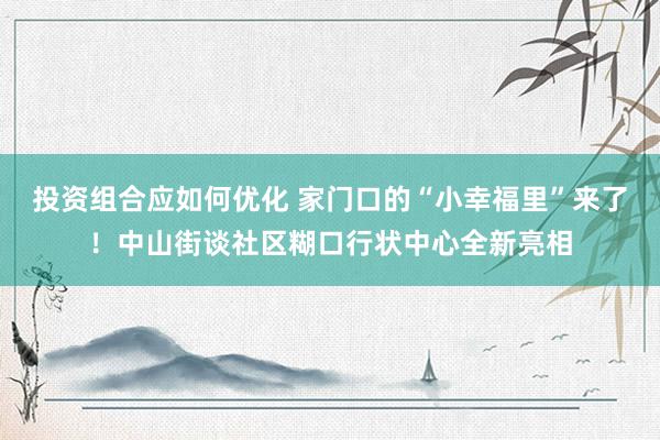 投资组合应如何优化 家门口的“小幸福里”来了！中山街谈社区糊口行状中心全新亮相