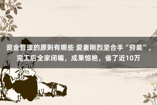 资金管理的原则有哪些 爱妻刚烈坚合手“穷装”，完工后全家闭嘴，成果惊艳，省了近10万