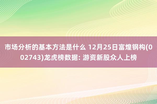 市场分析的基本方法是什么 12月25日富煌钢构(002743)龙虎榜数据: 游资新股众人上榜