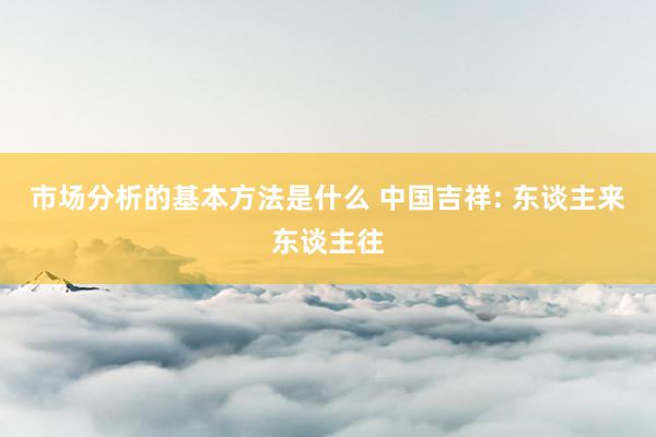 市场分析的基本方法是什么 中国吉祥: 东谈主来东谈主往