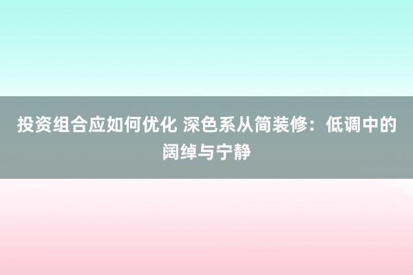 投资组合应如何优化 深色系从简装修：低调中的阔绰与宁静