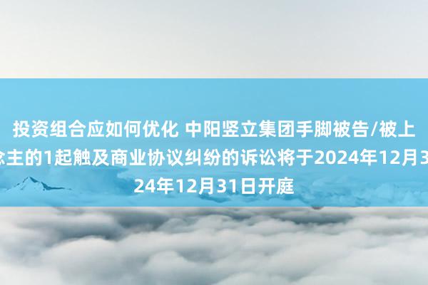 投资组合应如何优化 中阳竖立集团手脚被告/被上诉东说念主的1起触及商业协议纠纷的诉讼将于2024年12月31日开庭