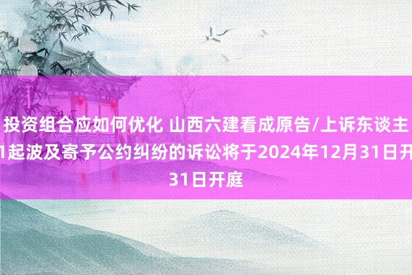 投资组合应如何优化 山西六建看成原告/上诉东谈主的1起波及寄予公约纠纷的诉讼将于2024年12月31日开庭