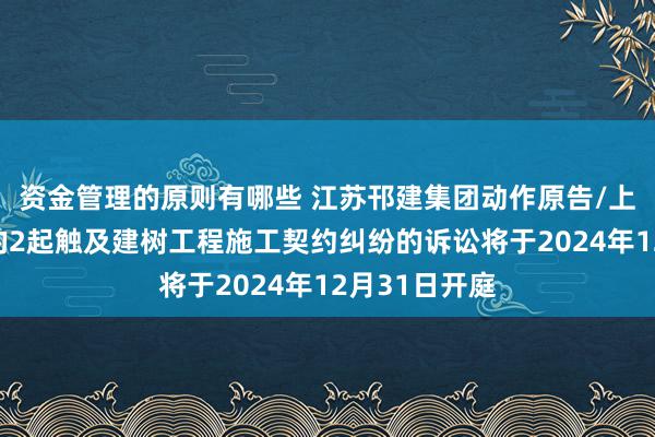 资金管理的原则有哪些 江苏邗建集团动作原告/上诉东说念主的2起触及建树工程施工契约纠纷的诉讼将于2024年12月31日开庭