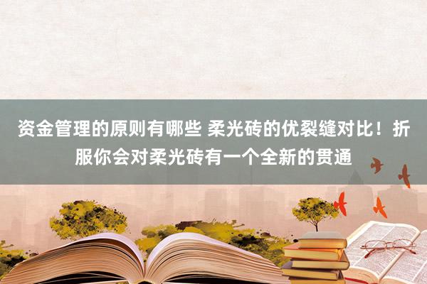 资金管理的原则有哪些 柔光砖的优裂缝对比！折服你会对柔光砖有一个全新的贯通