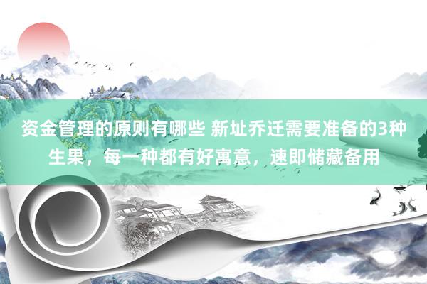 资金管理的原则有哪些 新址乔迁需要准备的3种生果，每一种都有好寓意，速即储藏备用