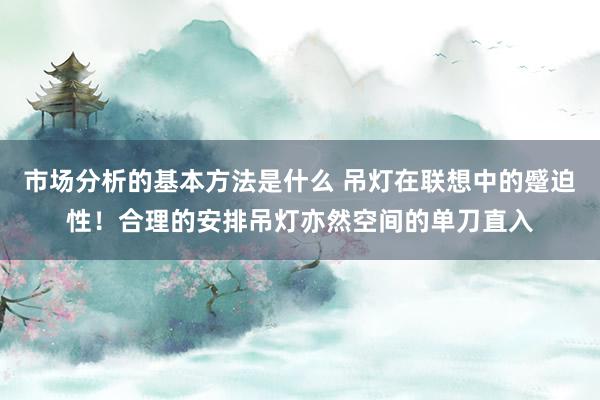 市场分析的基本方法是什么 吊灯在联想中的蹙迫性！合理的安排吊灯亦然空间的单刀直入