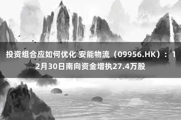 投资组合应如何优化 安能物流（09956.HK）：12月30日南向资金增执27.4万股