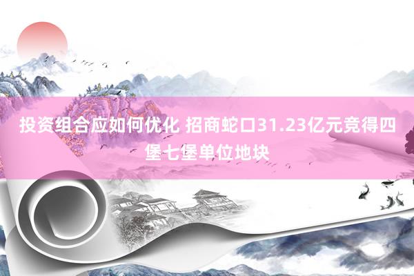 投资组合应如何优化 招商蛇口31.23亿元竞得四堡七堡单位地块