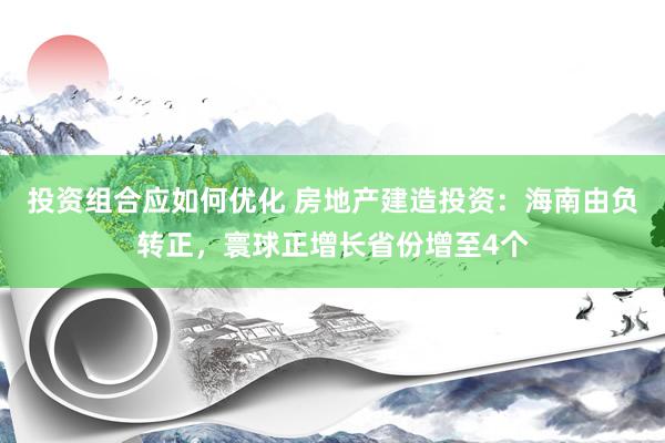 投资组合应如何优化 房地产建造投资：海南由负转正，寰球正增长省份增至4个