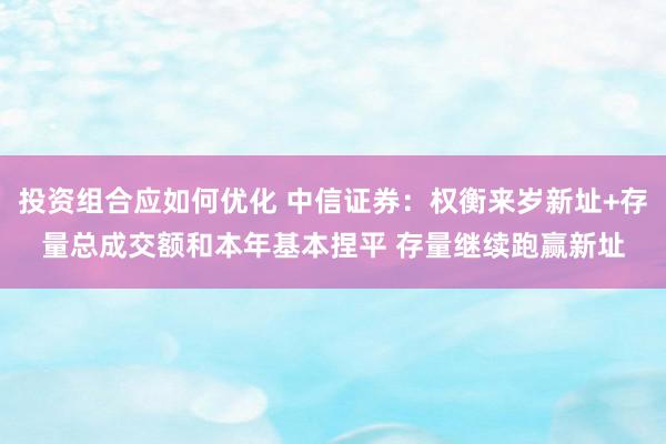 投资组合应如何优化 中信证券：权衡来岁新址+存量总成交额和本年基本捏平 存量继续跑赢新址