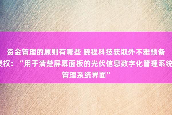 资金管理的原则有哪些 晓程科技获取外不雅预备专利授权：“用于清楚屏幕面板的光伏信息数字化管理系统界面”