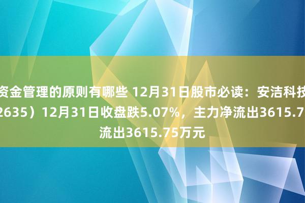 资金管理的原则有哪些 12月31日股市必读：安洁科技（002635）12月31日收盘跌5.07%，主力净流出3615.75万元