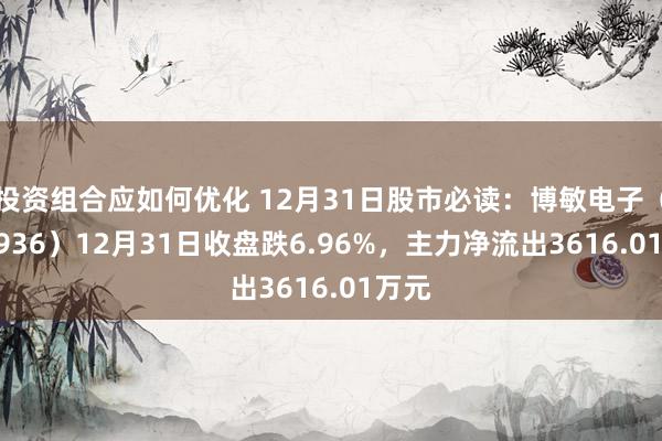 投资组合应如何优化 12月31日股市必读：博敏电子（603936）12月31日收盘跌6.96%，主力净流出3616.01万元