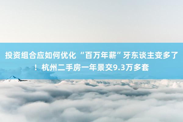 投资组合应如何优化 “百万年薪”牙东谈主变多了！杭州二手房一年景交9.3万多套