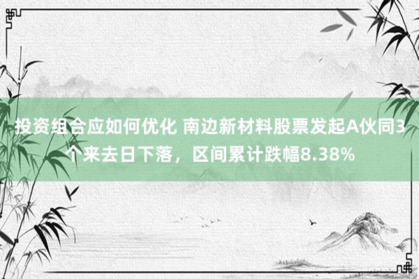 投资组合应如何优化 南边新材料股票发起A伙同3个来去日下落，区间累计跌幅8.38%