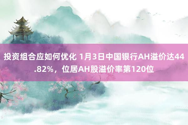 投资组合应如何优化 1月3日中国银行AH溢价达44.82%，位居AH股溢价率第120位