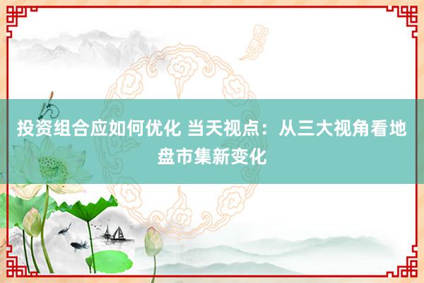 投资组合应如何优化 当天视点：从三大视角看地盘市集新变化