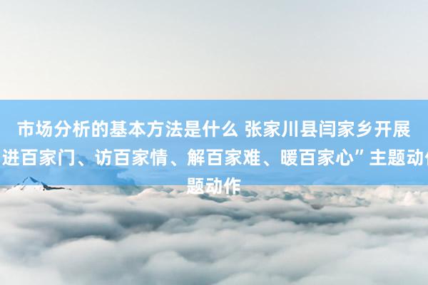 市场分析的基本方法是什么 张家川县闫家乡开展“进百家门、访百家情、解百家难、暖百家心”主题动作