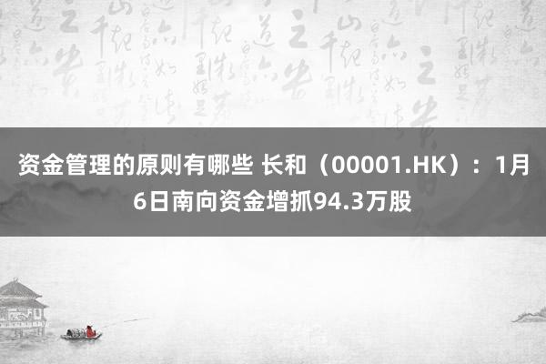 资金管理的原则有哪些 长和（00001.HK）：1月6日南向资金增抓94.3万股